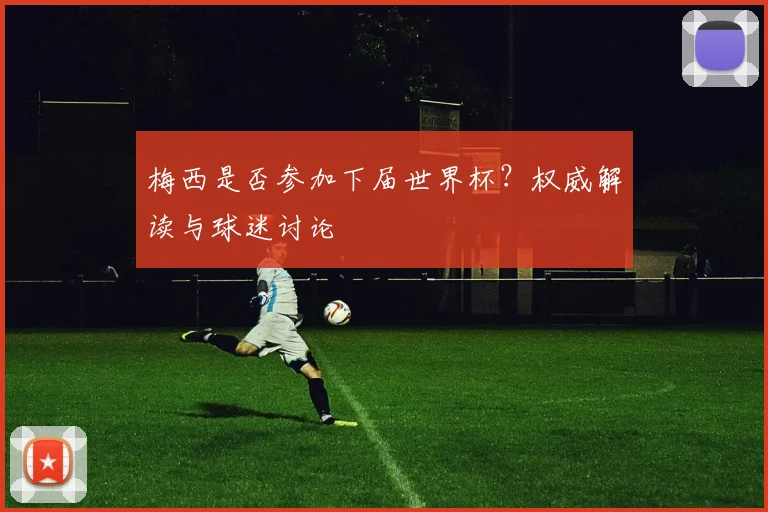 梅西是否参加下届世界杯？权威解读与球迷讨论