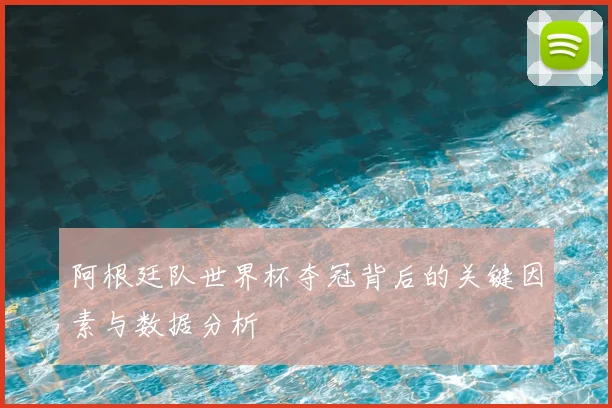 阿根廷队世界杯夺冠背后的关键因素与数据分析