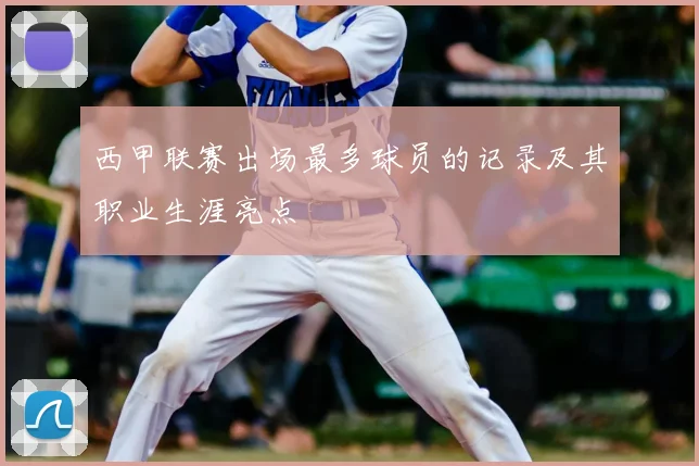 西甲联赛出场最多球员的记录及其职业生涯亮点