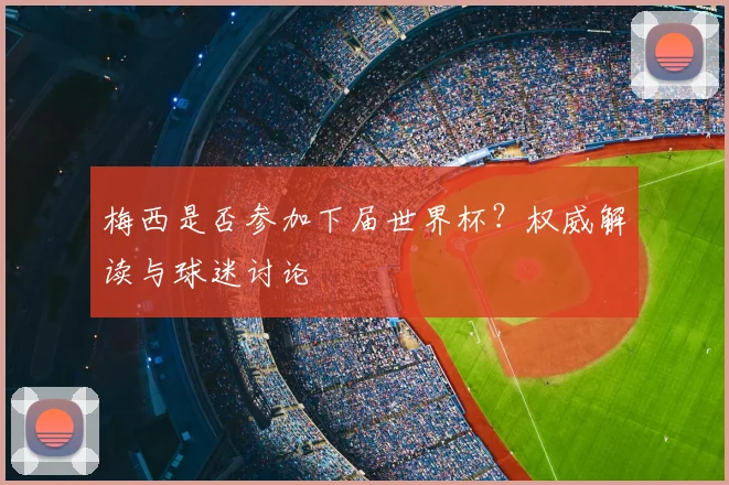梅西是否参加下届世界杯？权威解读与球迷讨论