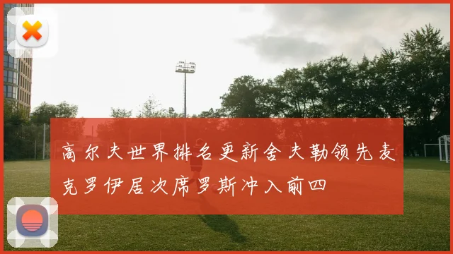 高尔夫世界排名更新舍夫勒领先麦克罗伊居次席罗斯冲入前四