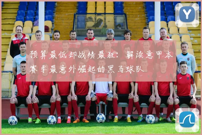 预算最低却战绩最狂：解读意甲本赛季最意外崛起的黑马球队