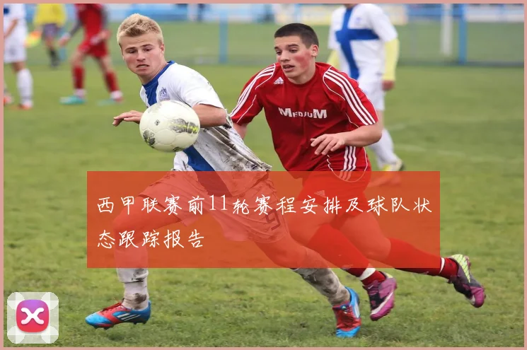 西甲联赛前11轮赛程安排及球队状态跟踪报告